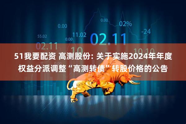 51我要配资 高测股份: 关于实施2024年年度权益分派调整“高测转债”转股价格的公告