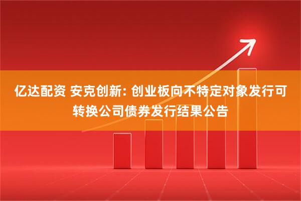 亿达配资 安克创新: 创业板向不特定对象发行可转换公司债券发行结果公告