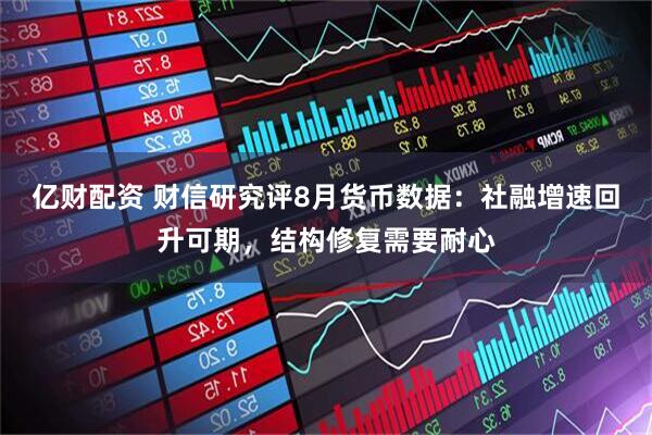 亿财配资 财信研究评8月货币数据：社融增速回升可期，结构修复需要耐心