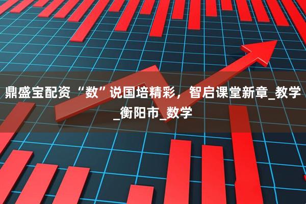 鼎盛宝配资 “数”说国培精彩,智启课堂新章_教学_衡阳市_数学