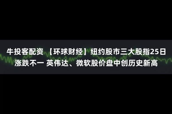 牛投客配资 【环球财经】纽约股市三大股指25日涨跌不一 英伟达、微软股价盘中创历史新高