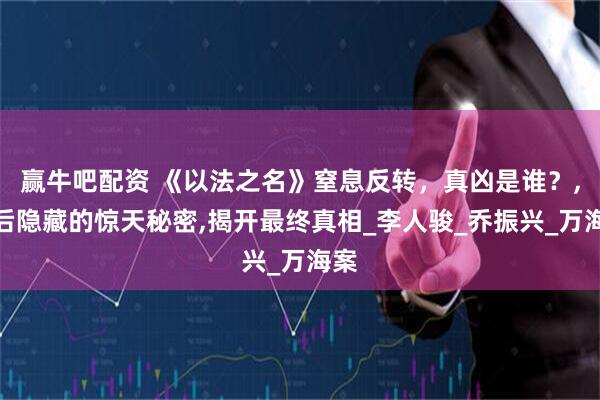 赢牛吧配资 《以法之名》窒息反转，真凶是谁？,背后隐藏的惊天秘密,揭开最终真相_李人骏_乔振兴_万海案