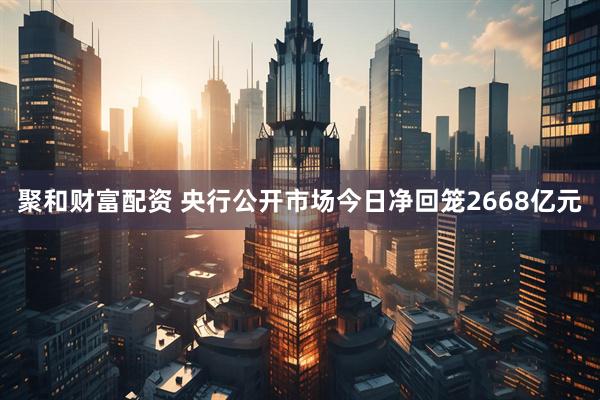 聚和财富配资 央行公开市场今日净回笼2668亿元