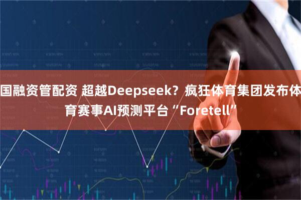 国融资管配资 超越Deepseek?疯狂体育集团发布体育赛事AI预测平台“Foretell”