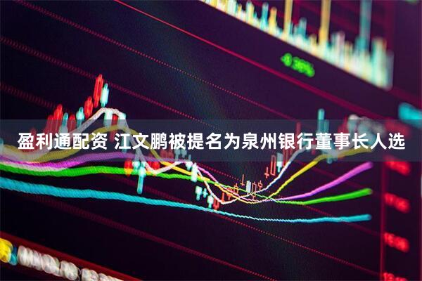 盈利通配资 江文鹏被提名为泉州银行董事长人选