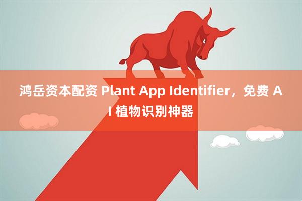 鸿岳资本配资 Plant App Identifier，免费 AI 植物识别神器
