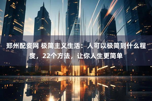郑州配资网 极简主义生活：人可以极简到什么程度，22个方法，让你人生更简单