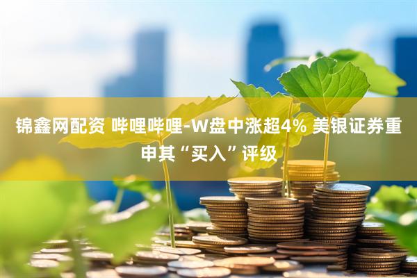 锦鑫网配资 哔哩哔哩-W盘中涨超4% 美银证券重申其“买入”评级