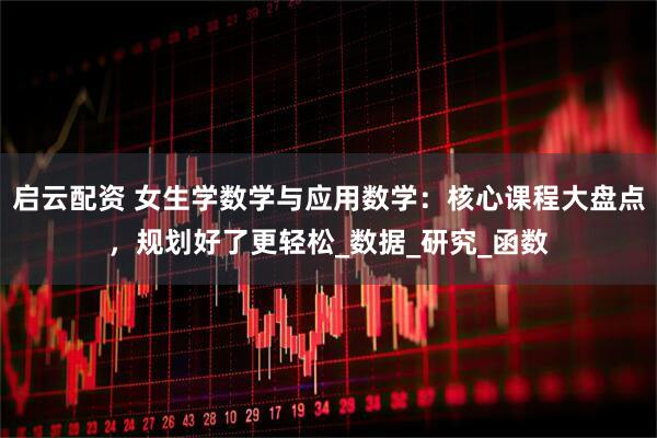 启云配资 女生学数学与应用数学：核心课程大盘点，规划好了更轻松_数据_研究_函数