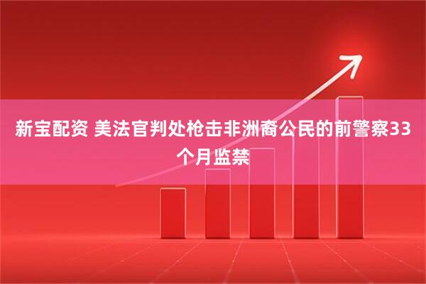 新宝配资 美法官判处枪击非洲裔公民的前警察33个月监禁