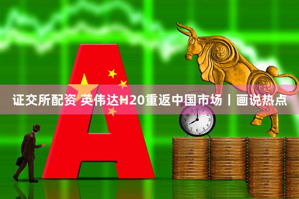 证交所配资 英伟达H20重返中国市场丨画说热点