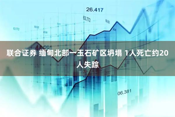 联合证券 缅甸北部一玉石矿区坍塌 1人死亡约20人失踪