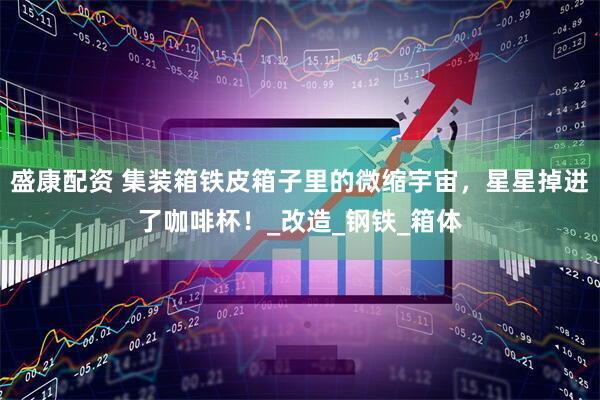 盛康配资 集装箱铁皮箱子里的微缩宇宙,星星掉进了咖啡杯!_改造_钢铁_箱体