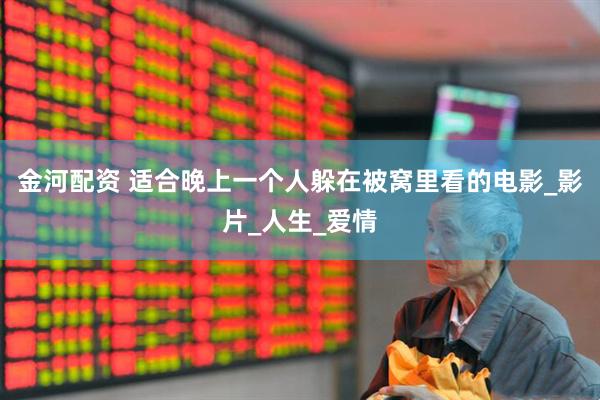 金河配资 适合晚上一个人躲在被窝里看的电影_影片_人生_爱情