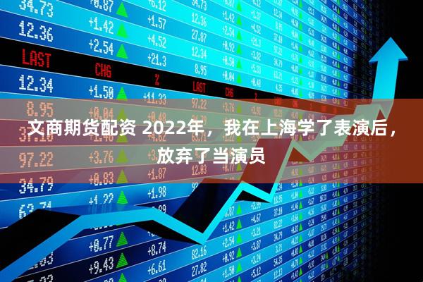 文商期货配资 2022年,我在上海学了表演后,放弃了当演员