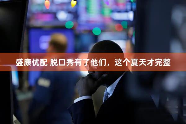 盛康优配 脱口秀有了他们，这个夏天才完整