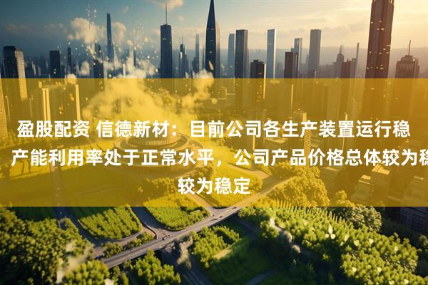 盈股配资 信德新材:目前公司各生产装置运行稳定,产能利用率处于正常水平,公司产品价格总体较为稳定