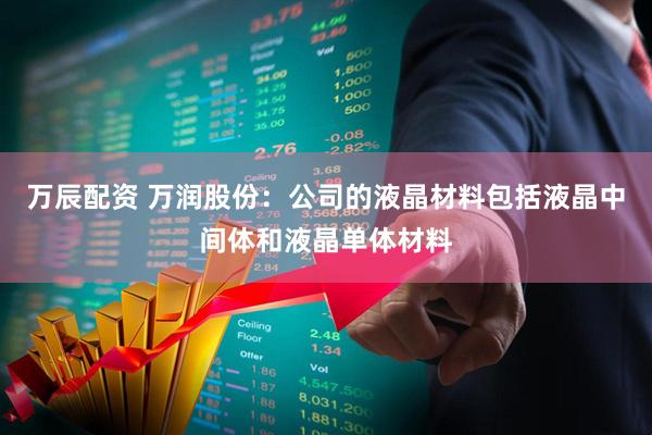 万辰配资 万润股份：公司的液晶材料包括液晶中间体和液晶单体材料