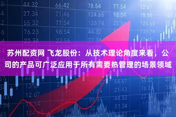 苏州配资网 飞龙股份：从技术理论角度来看，公司的产品可广泛应用于所有需要热管理的场景领域
