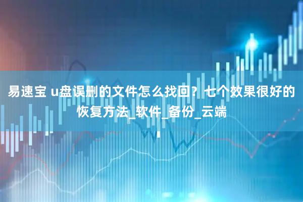 易速宝 u盘误删的文件怎么找回？七个效果很好的恢复方法_软件_备份_云端