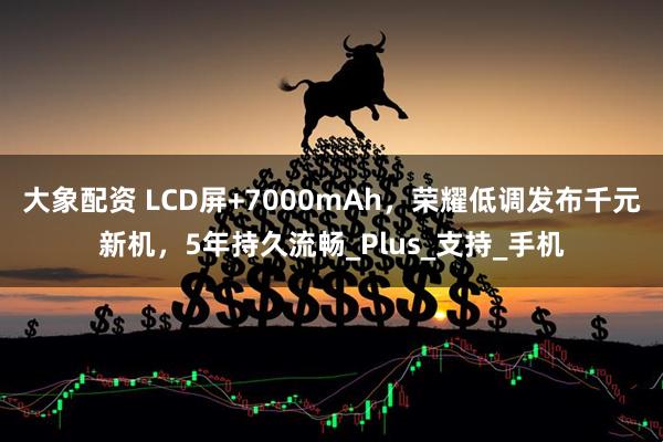 大象配资 LCD屏+7000mAh，荣耀低调发布千元新机，5年持久流畅_Plus_支持_手机