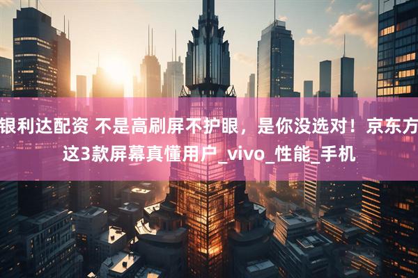 银利达配资 不是高刷屏不护眼，是你没选对！京东方这3款屏幕真懂用户_vivo_性能_手机