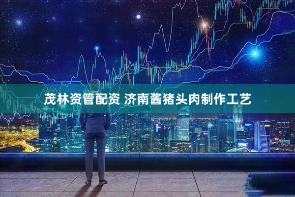 茂林资管配资 济南酱猪头肉制作工艺