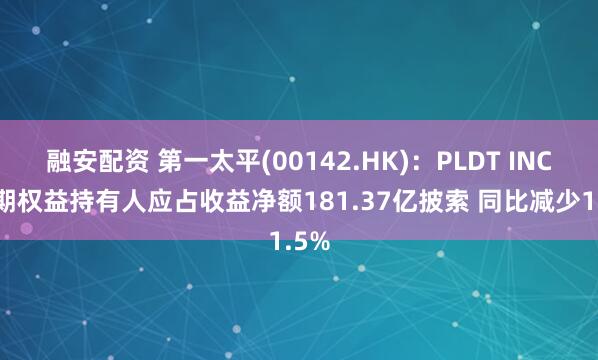 融安配资 第一太平(00142.HK):PLDT INC.中期权益持有人应占收益净额181.37亿披索 同比减少1.5%