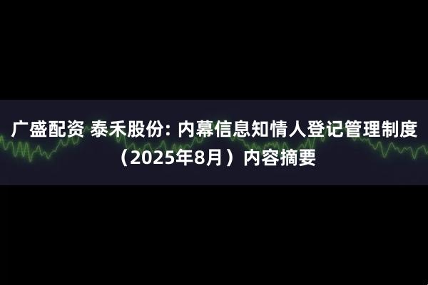 广盛配资 泰禾股份: 内幕信息知情人登记管理制度（2025年8月）内容摘要