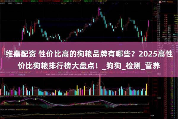 维嘉配资 性价比高的狗粮品牌有哪些?2025高性价比狗粮排行榜大盘点!_狗狗_检测_营养
