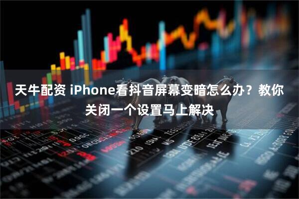 天牛配资 iPhone看抖音屏幕变暗怎么办？教你关闭一个设置马上解决