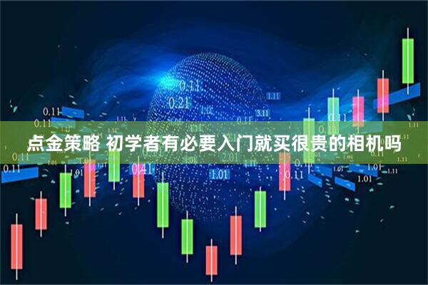 点金策略 初学者有必要入门就买很贵的相机吗