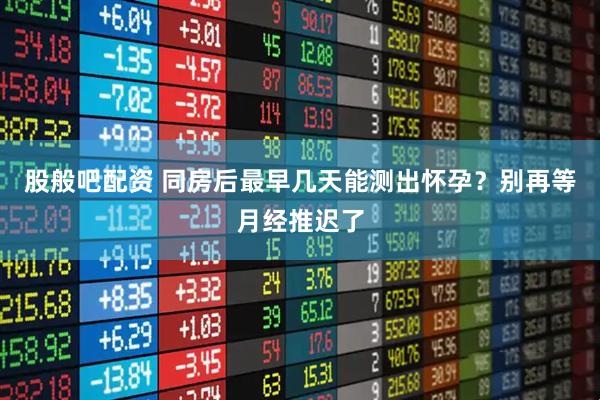 股般吧配资 同房后最早几天能测出怀孕？别再等月经推迟了