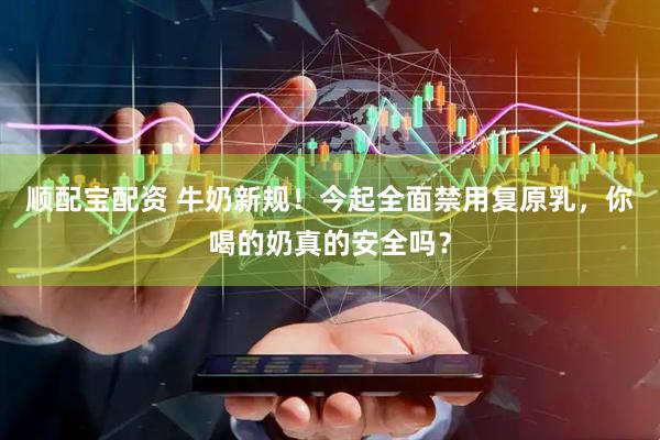 顺配宝配资 牛奶新规！今起全面禁用复原乳，你喝的奶真的安全吗？