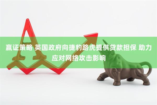 赢证策略 英国政府向捷豹路虎提供贷款担保 助力应对网络攻击影响