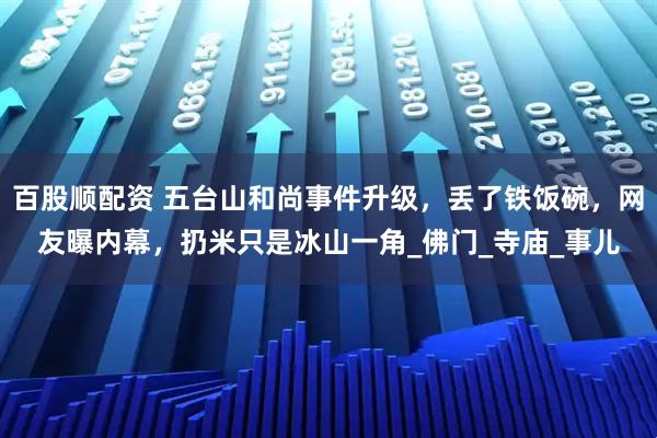 百股顺配资 五台山和尚事件升级，丢了铁饭碗，网友曝内幕，扔米只是冰山一角_佛门_寺庙_事儿
