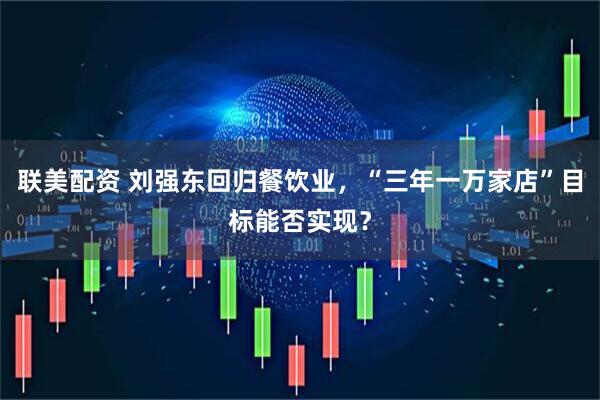联美配资 刘强东回归餐饮业，“三年一万家店”目标能否实现？
