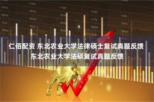 仁佰配资 东北农业大学法律硕士复试真题反馈 东北农业大学法硕复试真题反馈