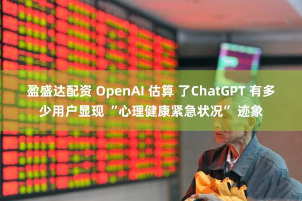 盈盛达配资 OpenAI 估算 了ChatGPT 有多少用户显现 “心理健康紧急状况” 迹象
