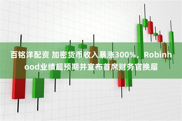 百铭洋配资 加密货币收入暴涨300%，Robinhood业绩超预期并宣布首席财务官换届