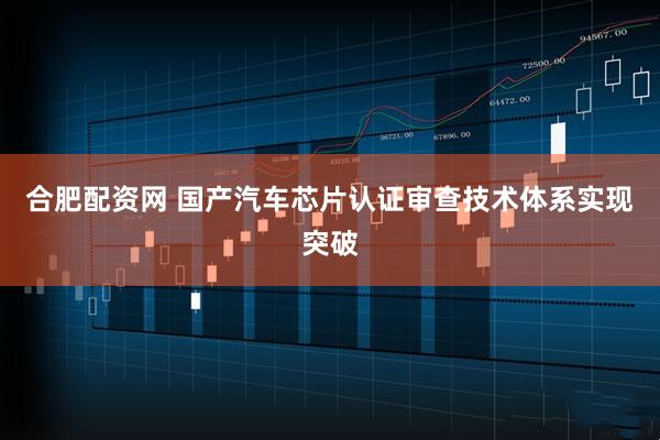 合肥配资网 国产汽车芯片认证审查技术体系实现突破
