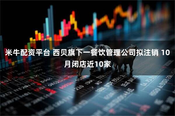 米牛配资平台 西贝旗下一餐饮管理公司拟注销 10月闭店近10家