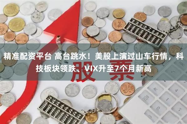 精准配资平台 高台跳水！美股上演过山车行情，科技板块领跌、VIX升至7个月新高