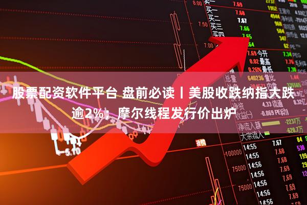 股票配资软件平台 盘前必读丨美股收跌纳指大跌逾2%；摩尔线程发行价出炉