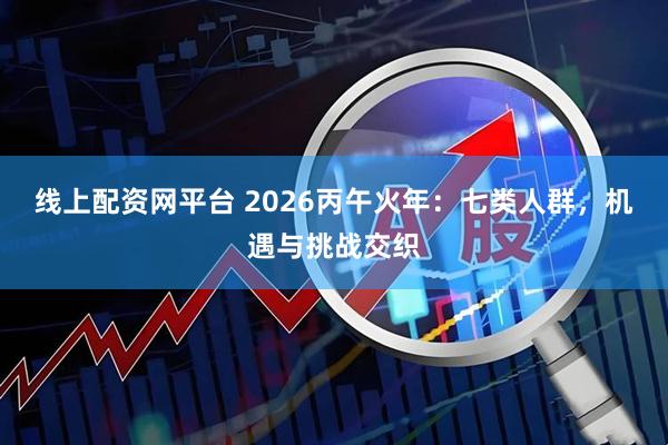 线上配资网平台 2026丙午火年：七类人群，机遇与挑战交织