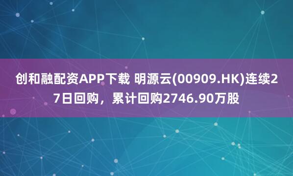 创和融配资APP下载 明源云(00909.HK)连续27日回购，累计回购2746.90万股