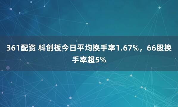 361配资 科创板今日平均换手率1.67%，66股换手率超5%