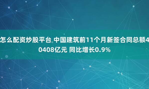 怎么配资炒股平台 中国建筑前11个月新签合同总额40408亿元 同比增长0.9%