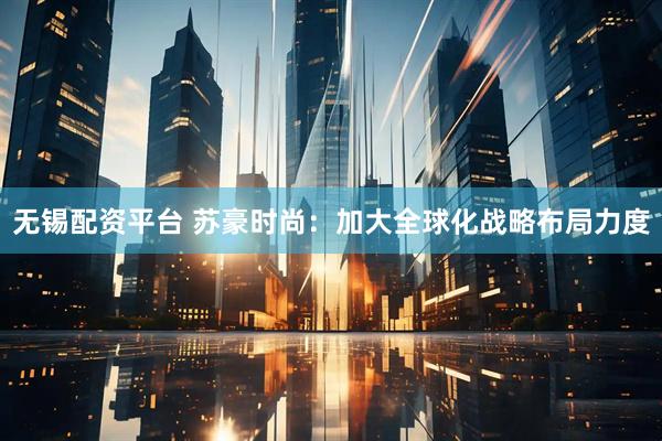 无锡配资平台 苏豪时尚：加大全球化战略布局力度