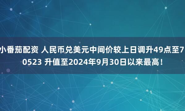 小番茄配资 人民币兑美元中间价较上日调升49点至7.0523 升值至2024年9月30日以来最高！